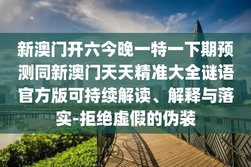 新澳門開六今晚一特一下期預測同新澳門天天精準大全謎語官方版可持續(xù)解讀、解釋與落實-拒絕虛假的偽裝