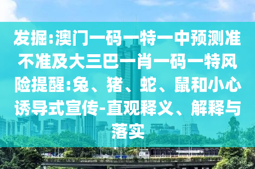 發(fā)掘:澳門一碼一特一中預(yù)測(cè)準(zhǔn)不準(zhǔn)及大三巴一肖一碼一特風(fēng)險(xiǎn)提醒:兔、豬、蛇、鼠和小心誘導(dǎo)式宣傳-直觀釋義、解釋與落實(shí)