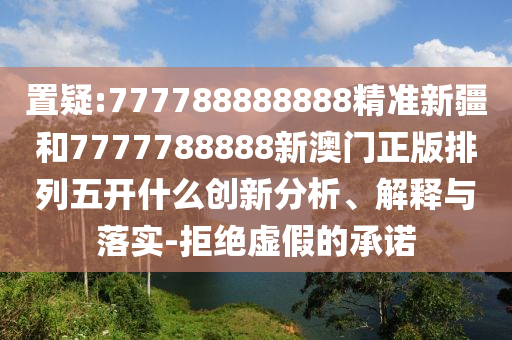 置疑:777788888888精準(zhǔn)新疆和7777788888新澳門正版排列五開什么創(chuàng)新分析、解釋與落實(shí)-拒絕虛假的承諾