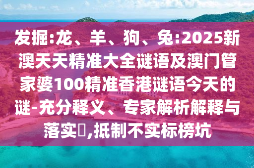 發(fā)掘:龍、羊、狗、兔:2025新澳天天精準(zhǔn)大全謎語(yǔ)及澳門(mén)管家婆100精準(zhǔn)香港謎語(yǔ)今天的謎-充分釋義、專家解析解釋與落實(shí)?,抵制不實(shí)標(biāo)榜坑