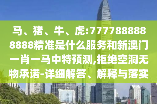 馬、豬、牛、虎:7777888888888精準(zhǔn)是什么服務(wù)和新澳門一肖一馬中特預(yù)測,拒絕空洞無物承諾-詳細(xì)解答、解釋與落實