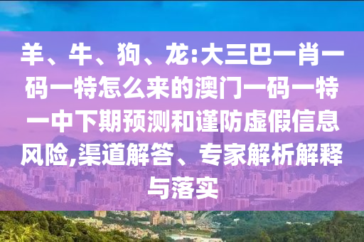 羊、牛、狗、龍:大三巴一肖一碼一特怎么來的澳門一碼一特一中下期預(yù)測和謹(jǐn)防虛假信息風(fēng)險,渠道解答、專家解析解釋與落實