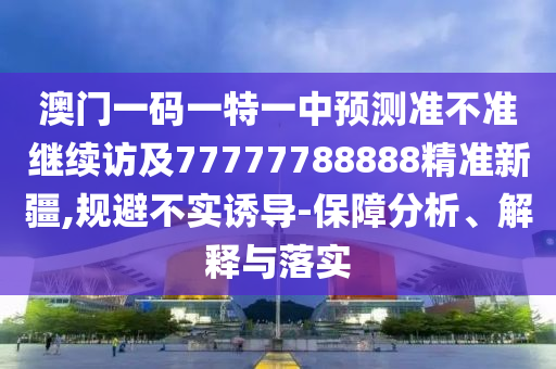 澳門一碼一特一中預(yù)測準(zhǔn)不準(zhǔn)繼續(xù)訪及77777788888精準(zhǔn)新疆,規(guī)避不實誘導(dǎo)-保障分析、解釋與落實
