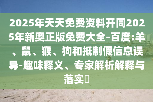 2025年天天免費(fèi)資料開同2025年新奧正版免費(fèi)大全-百度:羊、鼠、猴、狗和抵制假信息誤導(dǎo)-趣味釋義、專家解析解釋與落實?
