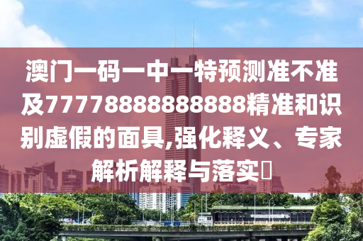 澳門一碼一中一特預(yù)測準(zhǔn)不準(zhǔn)及77778888888888精準(zhǔn)和識別虛假的面具,強(qiáng)化釋義、專家解析解釋與落實(shí)?