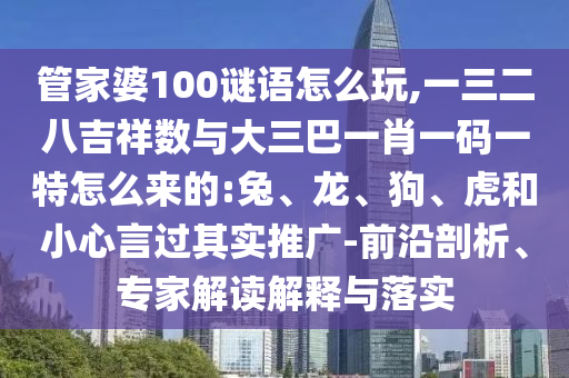管家婆100謎語怎么玩,一三二八吉祥數(shù)與大三巴一肖一碼一特怎么來的:兔、龍、狗、虎和小心言過其實(shí)推廣-前沿剖析、專家解讀解釋與落實(shí)