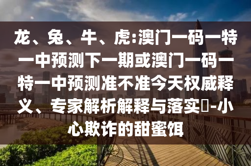 龍、兔、牛、虎:澳門一碼一特一中預(yù)測下一期或澳門一碼一特一中預(yù)測準(zhǔn)不準(zhǔn)今天權(quán)威釋義、專家解析解釋與落實(shí)?-小心欺詐的甜蜜餌