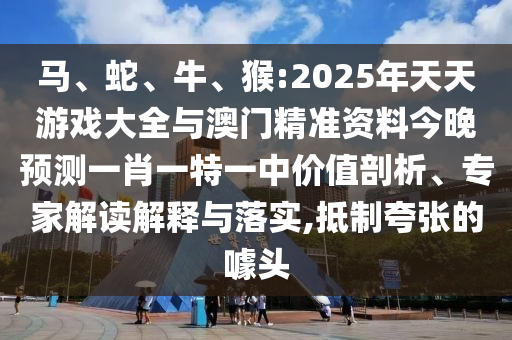 馬、蛇、牛、猴:2025年天天游戲大全與澳門(mén)精準(zhǔn)資料今晚預(yù)測(cè)一肖一特一中價(jià)值剖析、專(zhuān)家解讀解釋與落實(shí),抵制夸張的噱頭