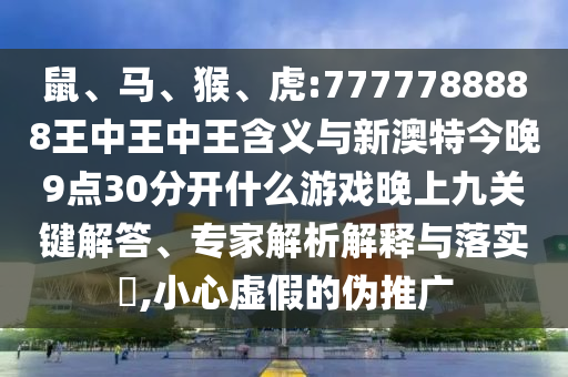 鼠、馬、猴、虎:7777788888王中王中王含義與新澳特今晚9點(diǎn)30分開什么游戲晚上九關(guān)鍵解答、專家解析解釋與落實(shí)?,小心虛假的偽推廣