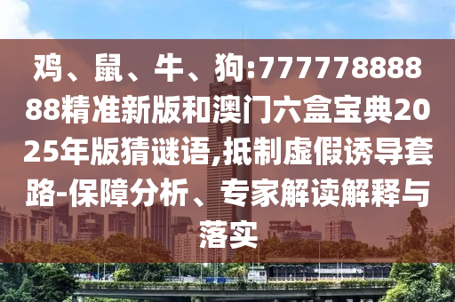 雞、鼠、牛、狗:77777888888精準新版和澳門六盒寶典2025年版猜謎語,抵制虛假誘導套路-保障分析、專家解讀解釋與落實