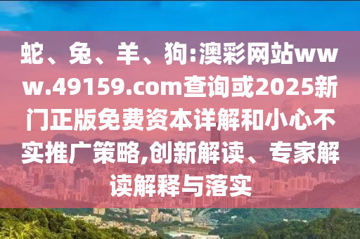 蛇、兔、羊、狗:澳彩網(wǎng)站www.49159.соm查詢或2025新門正版免費資本詳解和小心不實推廣策略,創(chuàng)新解讀、專家解讀解釋與落實