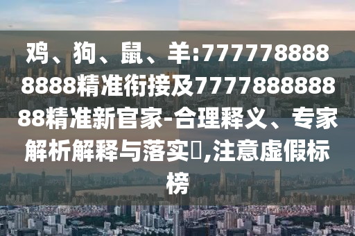 雞、狗、鼠、羊:7777788888888精準(zhǔn)銜接及777788888888精準(zhǔn)新官家-合理釋義、專家解析解釋與落實(shí)?,注意虛假標(biāo)榜