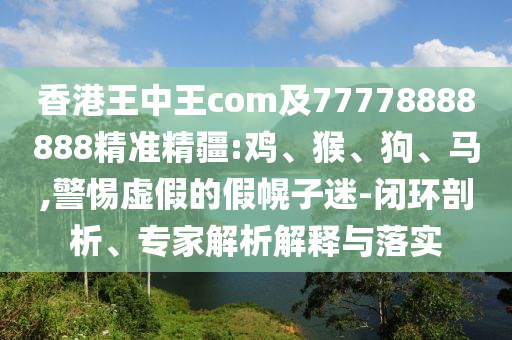香港王中王com及77778888888精準(zhǔn)精疆:雞、猴、狗、馬,警惕虛假的假幌子迷-閉環(huán)剖析、專家解析解釋與落實(shí)