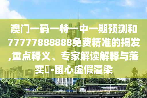 澳門一碼一特一中一期預(yù)測(cè)和77777888888免費(fèi)精準(zhǔn)的揭發(fā),重點(diǎn)釋義、專家解讀解釋與落實(shí)?-留心虛假渲染