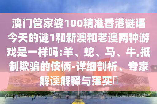 澳門管家婆100精準(zhǔn)香港謎語(yǔ)今天的謎1和新澳和老澳兩種游戲是一樣嗎:羊、蛇、馬、牛,抵制欺騙的伎倆-詳細(xì)剖析、專家解讀解釋與落實(shí)?