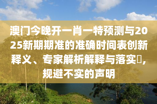 澳門今晚開一肖一特預(yù)測(cè)與2025新期期準(zhǔn)的準(zhǔn)確時(shí)間表創(chuàng)新釋義、專家解析解釋與落實(shí)?,規(guī)避不實(shí)的聲明