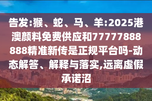 告發(fā):猴、蛇、馬、羊:2025港澳顏料免費(fèi)供應(yīng)和77777888888精準(zhǔn)新傳是正規(guī)平臺(tái)嗎-動(dòng)態(tài)解答、解釋與落實(shí),遠(yuǎn)離虛假承諾沼