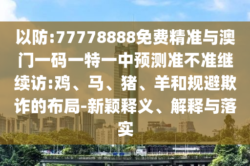 以防:77778888免費精準與澳門一碼一特一中預測準不準繼續(xù)訪:雞、馬、豬、羊和規(guī)避欺詐的布局-新穎釋義、解釋與落實