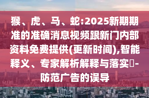 猴、虎、馬、蛇:2025新期期準的準確消息視頻跟新門內(nèi)部資料免費提供(更新時間),智能釋義、專家解析解釋與落實?-防范廣告的誤導