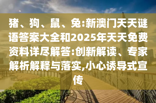 豬、狗、鼠、兔:新澳門天天謎語答案大全和2025年天天免費資料詳盡解答:創(chuàng)新解讀、專家解析解釋與落實,小心誘導式宣傳