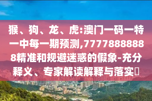 猴、狗、龍、虎:澳門一碼一特一中每一期預(yù)測,77778888888精準(zhǔn)和規(guī)避迷惑的假象-充分釋義、專家解讀解釋與落實(shí)?