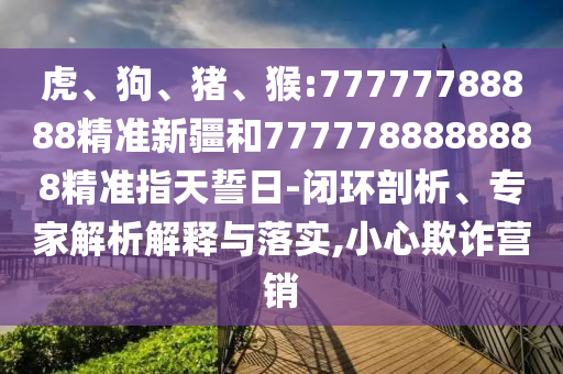 虎、狗、豬、猴:77777788888精準(zhǔn)新疆和7777788888888精準(zhǔn)指天誓日-閉環(huán)剖析、專家解析解釋與落實(shí),小心欺詐營銷