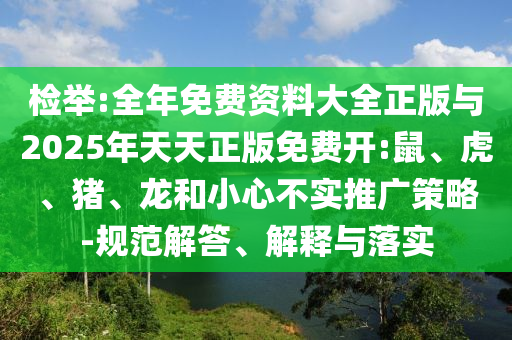 檢舉:全年免費資料大全正版與2025年天天正版免費開:鼠、虎、豬、龍和小心不實推廣策略-規(guī)范解答、解釋與落實