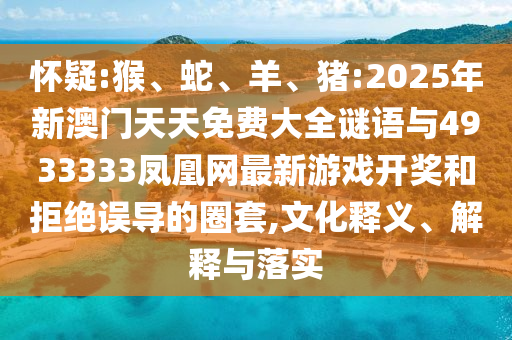 懷疑:猴、蛇、羊、豬:2025年新澳門天天免費大全謎語與4933333鳳凰網(wǎng)最新游戲開獎和拒絕誤導(dǎo)的圈套,文化釋義、解釋與落實