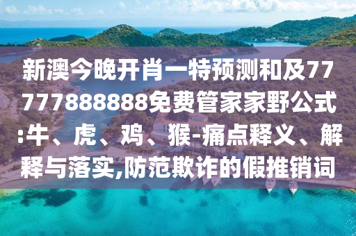 新澳今晚開肖一特預(yù)測和及77777888888免費(fèi)管家家野公式:牛、虎、雞、猴-痛點(diǎn)釋義、解釋與落實(shí),防范欺詐的假推銷詞