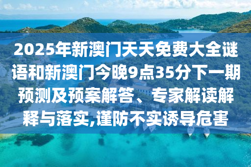 2025年新澳門天天免費(fèi)大全謎語和新澳門今晚9點(diǎn)35分下一期預(yù)測(cè)及預(yù)案解答、專家解讀解釋與落實(shí),謹(jǐn)防不實(shí)誘導(dǎo)危害