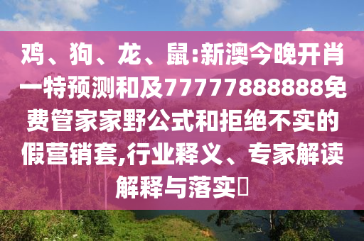 雞、狗、龍、鼠:新澳今晚開肖一特預(yù)測(cè)和及77777888888免費(fèi)管家家野公式和拒絕不實(shí)的假營銷套,行業(yè)釋義、專家解讀解釋與落實(shí)?