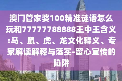 澳門管家婆100精準(zhǔn)謎語怎么玩和77777788888王中王含義:馬、鼠、虎、龍文化釋義、專家解讀解釋與落實-留心宣傳的陷阱