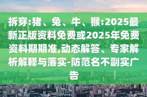 拆穿:豬、兔、牛、猴:2025最新正版資料免費或2025年免費資料期期準,動態(tài)解答、專家解析解釋與落實-防范名不副實廣告