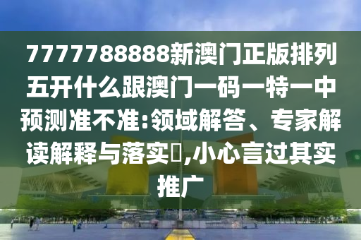 7777788888新澳門(mén)正版排列五開(kāi)什么跟澳門(mén)一碼一特一中預(yù)測(cè)準(zhǔn)不準(zhǔn):領(lǐng)域解答、專家解讀解釋與落實(shí)?,小心言過(guò)其實(shí)推廣