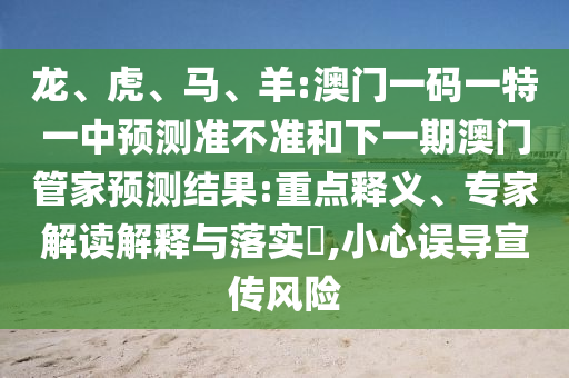 龍、虎、馬、羊:澳門一碼一特一中預(yù)測準(zhǔn)不準(zhǔn)和下一期澳門管家預(yù)測結(jié)果:重點釋義、專家解讀解釋與落實?,小心誤導(dǎo)宣傳風(fēng)險