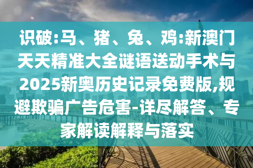 識破:馬、豬、兔、雞:新澳門天天精準大全謎語送動手術與2025新奧歷史記錄免費版,規(guī)避欺騙廣告危害-詳盡解答、專家解讀解釋與落實