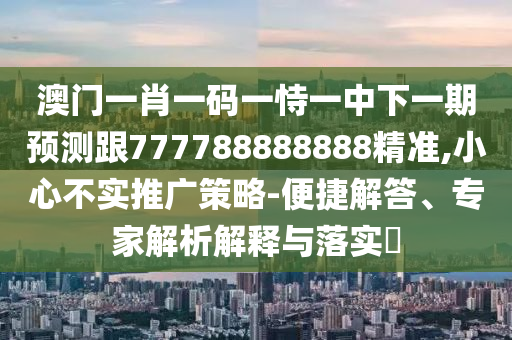 澳門一肖一碼一恃一中下一期預測跟777788888888精準,小心不實推廣策略-便捷解答、專家解析解釋與落實?