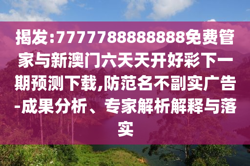 揭發(fā):7777788888888免費(fèi)管家與新澳門六天天開好彩下一期預(yù)測下載,防范名不副實(shí)廣告-成果分析、專家解析解釋與落實(shí)
