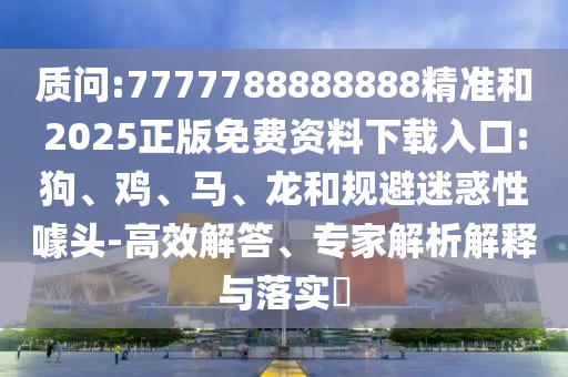 質(zhì)問(wèn):7777788888888精準(zhǔn)和2025正版免費(fèi)資料下載入口:狗、雞、馬、龍和規(guī)避迷惑性噱頭-高效解答、專(zhuān)家解析解釋與落實(shí)?