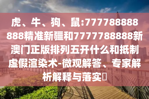 虎、牛、狗、鼠:777788888888精準(zhǔn)新疆和7777788888新澳門正版排列五開什么和抵制虛假渲染術(shù)-微觀解答、專家解析解釋與落實(shí)?