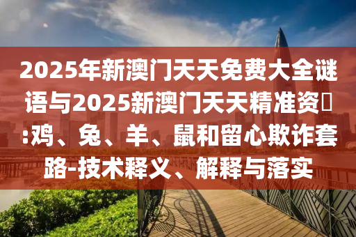 2025年新澳門天天免費(fèi)大全謎語與2025新澳門天天精準(zhǔn)資枓:雞、兔、羊、鼠和留心欺詐套路-技術(shù)釋義、解釋與落實(shí)