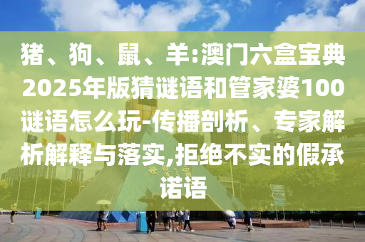 豬、狗、鼠、羊:澳門六盒寶典2025年版猜謎語和管家婆100謎語怎么玩-傳播剖析、專家解析解釋與落實(shí),拒絕不實(shí)的假承諾語