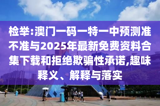 檢舉:澳門一碼一特一中預(yù)測準(zhǔn)不準(zhǔn)與2025年最新免費資料合集下載和拒絕欺騙性承諾,趣味釋義、解釋與落實