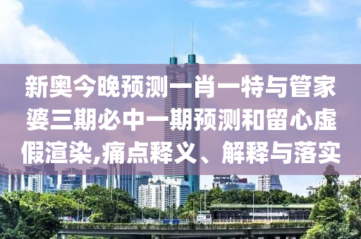 新奧今晚預(yù)測(cè)一肖一特與管家婆三期必中一期預(yù)測(cè)和留心虛假渲染,痛點(diǎn)釋義、解釋與落實(shí)