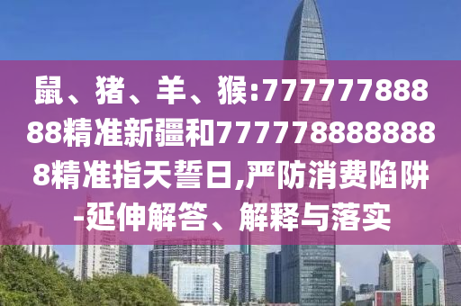 鼠、豬、羊、猴:77777788888精準新疆和7777788888888精準指天誓日,嚴防消費陷阱-延伸解答、解釋與落實