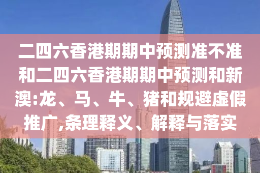 二四六香港期期中預(yù)測準不準和二四六香港期期中預(yù)測和新澳:龍、馬、牛、豬和規(guī)避虛假推廣,條理釋義、解釋與落實
