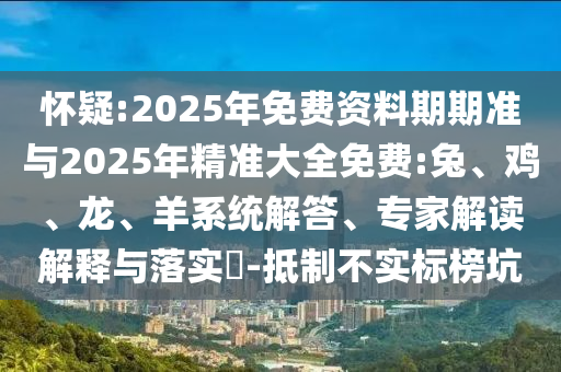 懷疑:2025年免費資料期期準與2025年精準大全免費:兔、雞、龍、羊系統(tǒng)解答、專家解讀解釋與落實?-抵制不實標榜坑