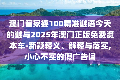 澳門管家婆100精準謎語今天的謎與2025年澳門正版免費資本車-新穎釋義、解釋與落實,小心不實的假廣告詞