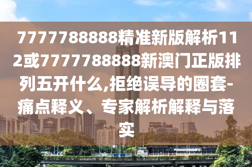 7777788888精準(zhǔn)新版解析112或7777788888新澳門正版排列五開什么,拒絕誤導(dǎo)的圈套-痛點(diǎn)釋義、專家解析解釋與落實(shí)