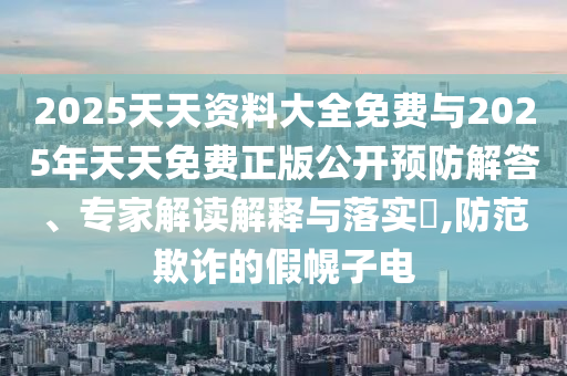 2025天天資料大全免費(fèi)與2025年天天免費(fèi)正版公開預(yù)防解答、專家解讀解釋與落實(shí)?,防范欺詐的假幌子電